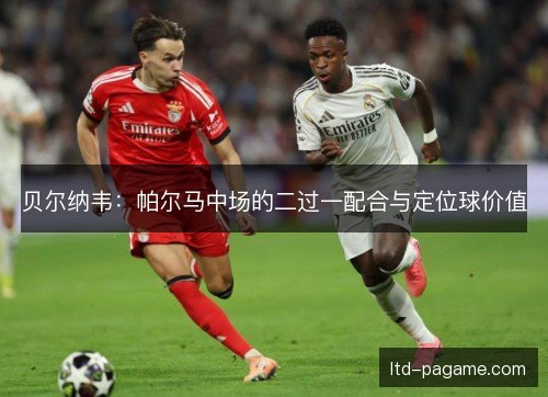 贝尔纳韦:帕尔马中场的二过一配合与定位球价值 贝尔纳韦:帕尔马中场的二过一配合与定位球价值
